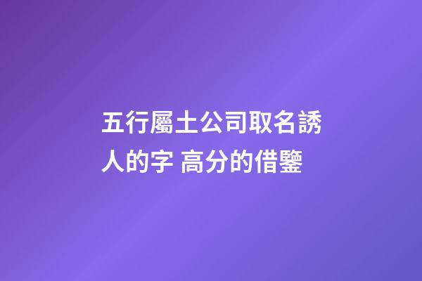 五行屬土公司取名誘人的字 高分的借鑒-第1張-公司起名-玄機派